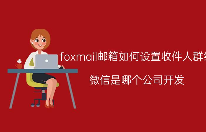 foxmail邮箱如何设置收件人群组 微信是哪个公司开发？